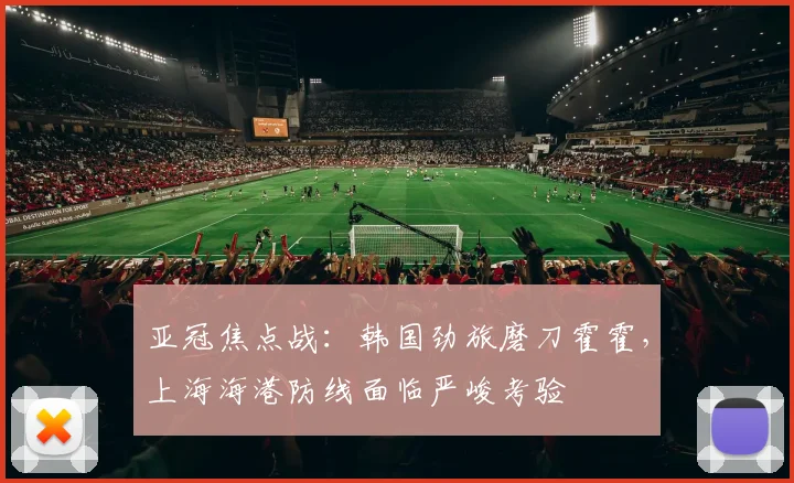 亚冠焦点战：韩国劲旅磨刀霍霍，上海海港防线面临严峻考验
