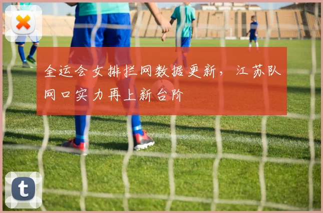 全运会女排拦网数据更新，江苏队网口实力再上新台阶