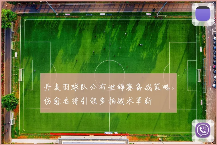 丹麦羽球队公布世锦赛备战策略，伤愈名将引领多拍战术革新